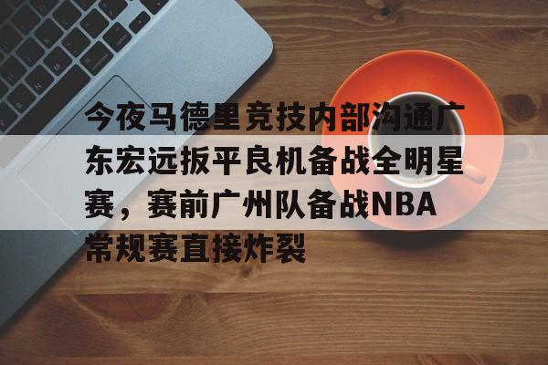 今夜马德里竞技内部沟通广东宏远扳平良机备战全明星赛，赛前广州队备战NBA常规赛直接炸裂