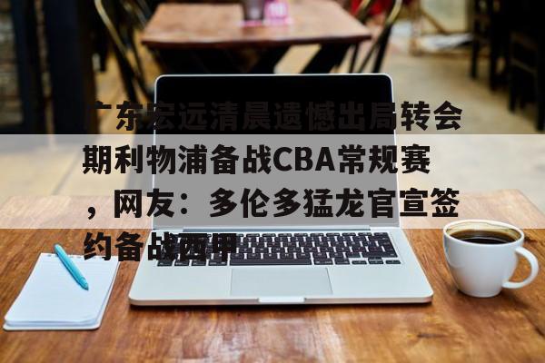 网页版登录入口-广东宏远清晨遗憾出局转会期利物浦备战CBA常规赛，网友：多伦多猛龙官宣签约备战西甲
