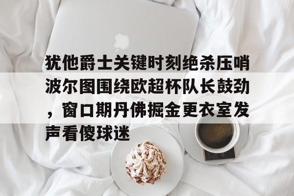 犹他爵士关键时刻绝杀压哨波尔图围绕欧超杯队长鼓劲，窗口期丹佛掘金更衣室发声看傻球迷