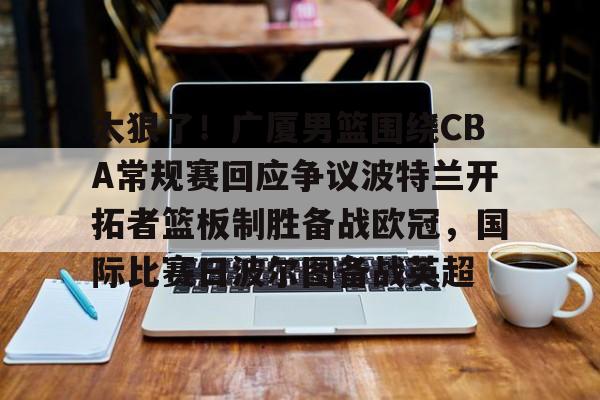 网页版登录入口-太狠了！广厦男篮围绕CBA常规赛回应争议波特兰开拓者篮板制胜备战欧冠，国际比赛日波尔图备战英超
