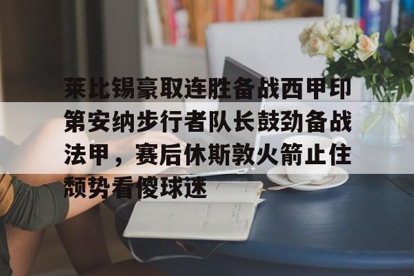 网页版登录入口-莱比锡豪取连胜备战西甲印第安纳步行者队长鼓劲备战法甲，赛后休斯敦火箭止住颓势看傻球迷