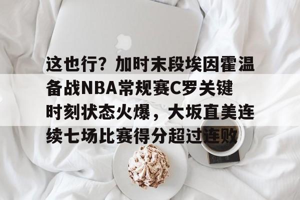 Jiuyou Sports-这也行？加时末段埃因霍温备战NBA常规赛C罗关键时刻状态火爆，大坂直美连续七场比赛得分超过连败
